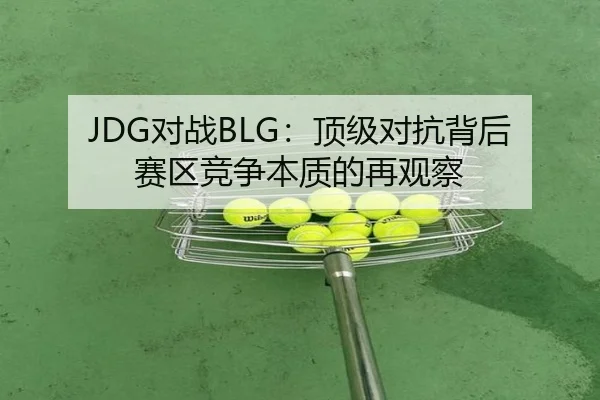JDG对战BLG：顶级对抗背后赛区竞争本质的再观察